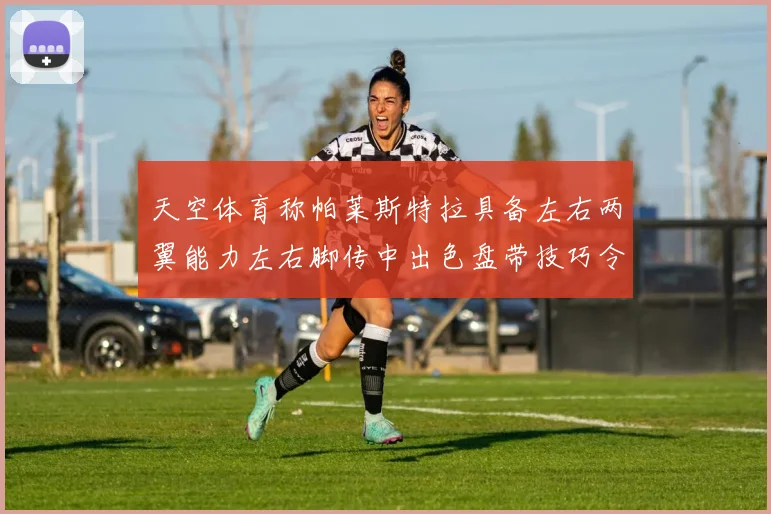 天空体育称帕莱斯特拉具备左右两翼能力左右脚传中出色盘带技巧令人赞叹