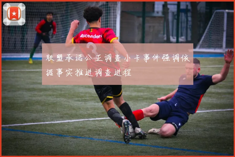 联盟承诺公正调查小卡事件强调依据事实推进调查进程