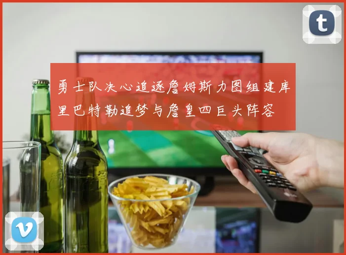 勇士队决心追逐詹姆斯力图组建库里巴特勒追梦与詹皇四巨头阵容
