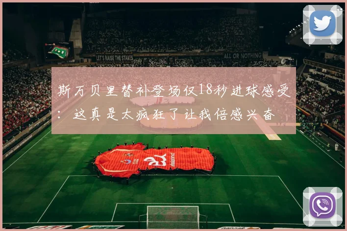 斯万贝里替补登场仅18秒进球感受：这真是太疯狂了让我倍感兴奋