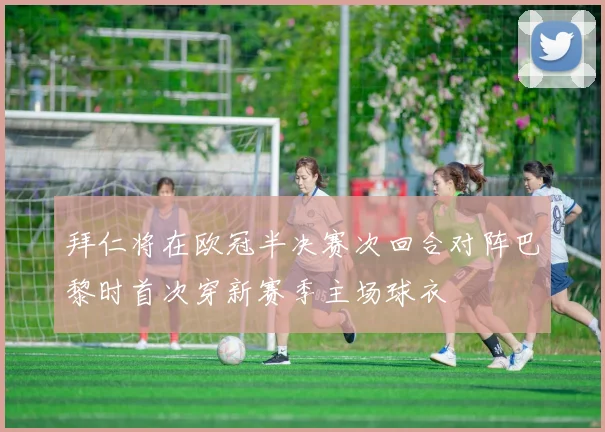 拜仁将在欧冠半决赛次回合对阵巴黎时首次穿新赛季主场球衣