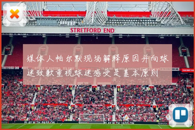媒体人帕尔默现场解释原因并向球迷致歉重视球迷感受是基本原则