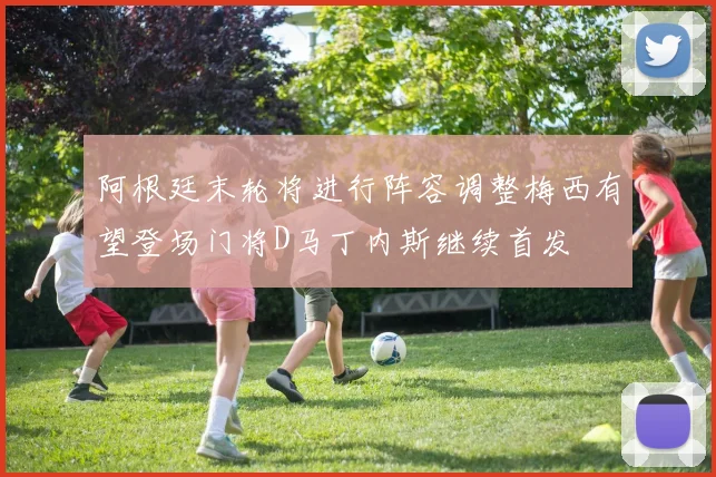 阿根廷末轮将进行阵容调整梅西有望登场门将D马丁内斯继续首发