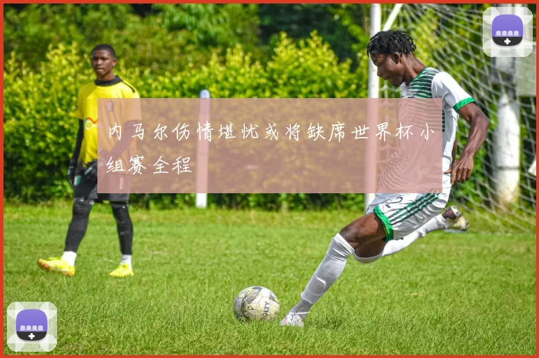 内马尔伤情堪忧或将缺席世界杯小组赛全程