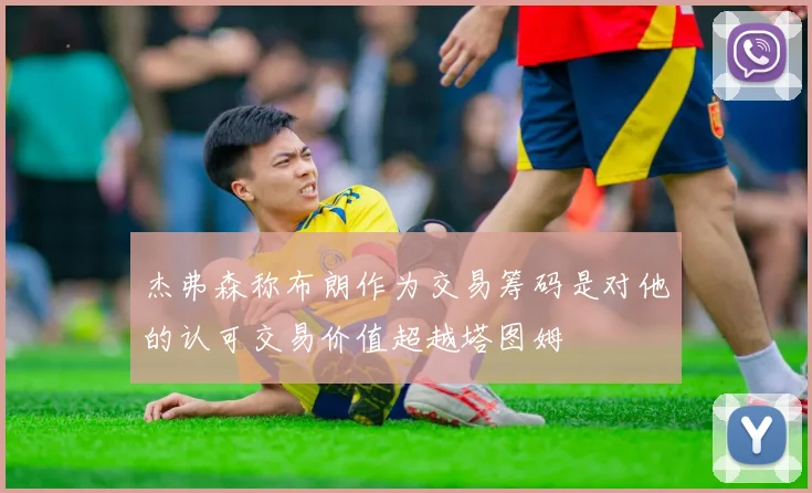 杰弗森称布朗作为交易筹码是对他的认可交易价值超越塔图姆