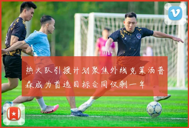 热火队引援计划聚焦外线克莱汤普森成为首选目标合同仅剩一年