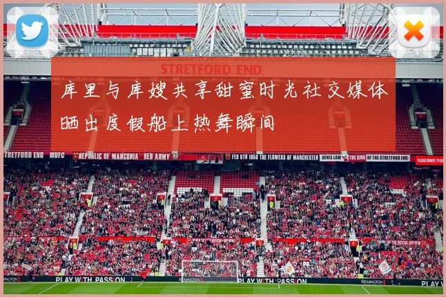 库里与库嫂共享甜蜜时光社交媒体晒出度假船上热舞瞬间