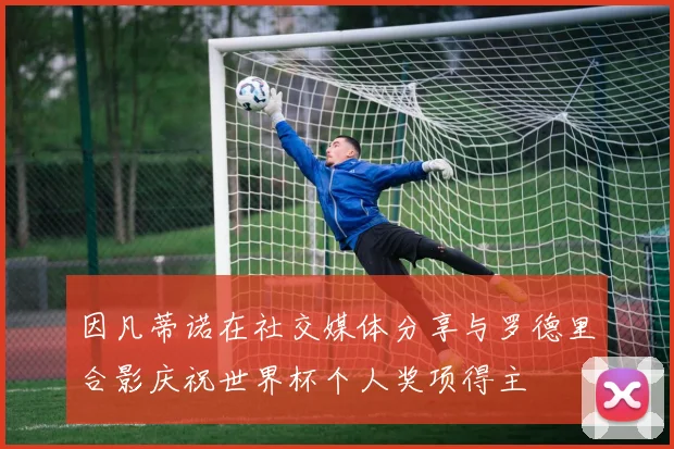 因凡蒂诺在社交媒体分享与罗德里合影庆祝世界杯个人奖项得主