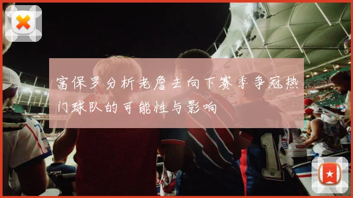 富保罗分析老詹去向下赛季争冠热门球队的可能性与影响