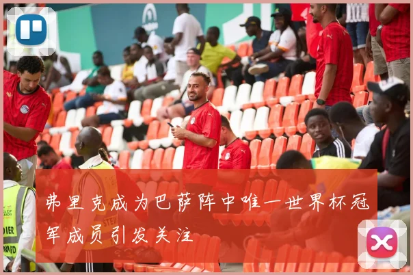 弗里克成为巴萨阵中唯一世界杯冠军成员引发关注