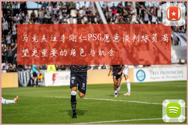 马竞关注李刚仁PSG愿意谈判球员渴望更重要的角色与机会