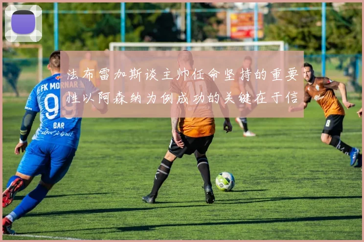 法布雷加斯谈主帅任命坚持的重要性以阿森纳为例成功的关键在于信任与耐心