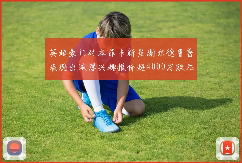 英超豪门对本菲卡新星谢尔德鲁普表现出浓厚兴趣报价超4000万欧元可行