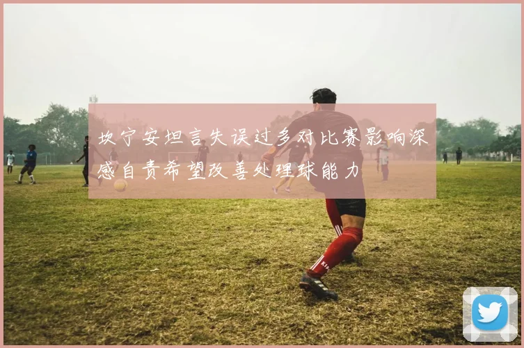 坎宁安坦言失误过多对比赛影响深感自责希望改善处理球能力