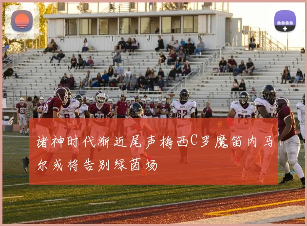 诸神时代渐近尾声梅西C罗魔笛内马尔或将告别绿茵场