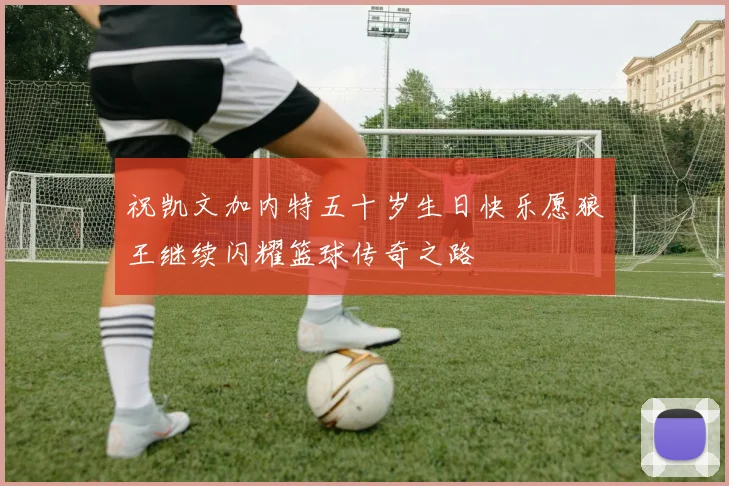 祝凯文加内特五十岁生日快乐愿狼王继续闪耀篮球传奇之路