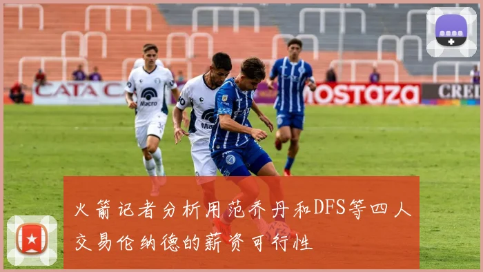 火箭记者分析用范乔丹和DFS等四人交易伦纳德的薪资可行性