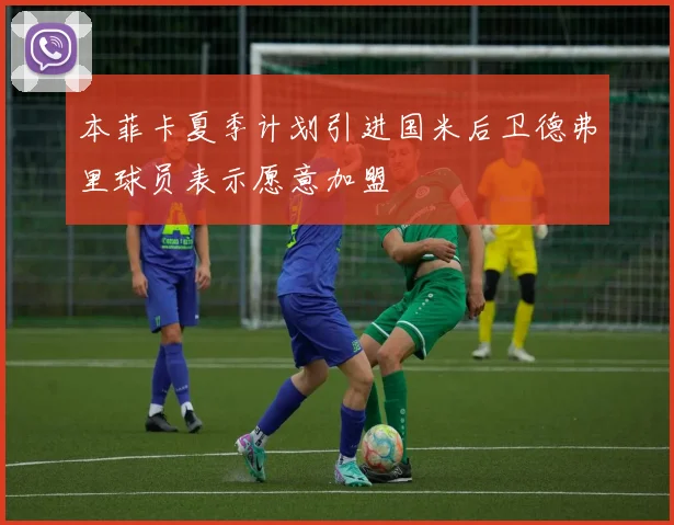 本菲卡夏季计划引进国米后卫德弗里球员表示愿意加盟