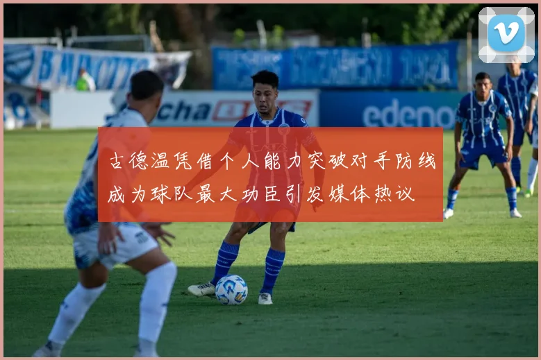 古德温凭借个人能力突破对手防线成为球队最大功臣引发媒体热议