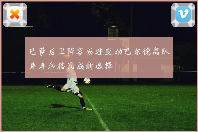 巴萨后卫阵容或迎变动巴尔德离队库库和格瓦成新选择