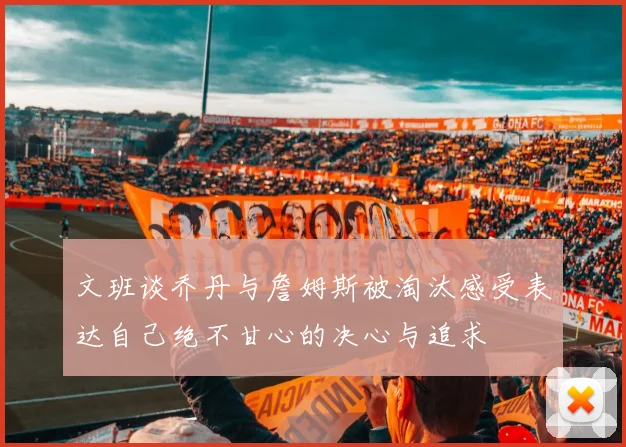 文班谈乔丹与詹姆斯被淘汰感受表达自己绝不甘心的决心与追求