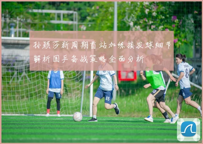 孙颖莎新周期首站加练接发球细节解析国乒备战策略全面分析