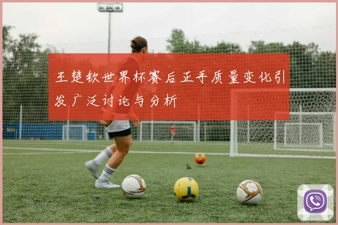 王楚钦世界杯赛后正手质量变化引发广泛讨论与分析